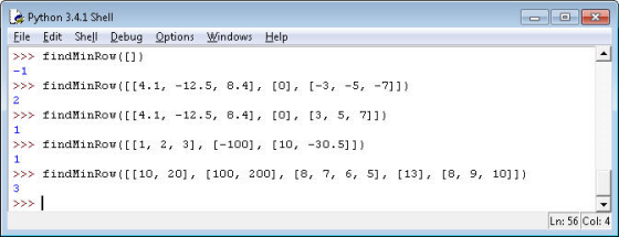Python 3.4.1 Shell File Edit Shel Debug Options Windows Help > findNinRow([]) >>> findMinRow([[4.1, 12.5, 8.4 0, -3,5, 711) >>> findHinRow(I4.1, 12.5, 8.4], 0], 3, 5, 7]1) >>findMinRow([[1, 2, 31, [-100 [10, -30.511) >>> findMinRow(II10, 201, [100, 200], [8, 7, 6, 5, [13, [8, 9, 1011) Ln: 56 Col: 4