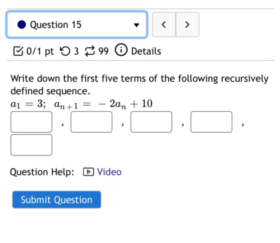 Question 15 < > B0/1 pt 53 99 0 Details Write down the first five terms of the following recursively defined sequence. aj = 3