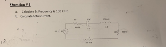 Question # 1 Calculate Z. Frequency is 100 K Hz. Calculate total current. a. b. 50Ω 100 m H Rt L 1 100220 R2 400 L 2 200 m H