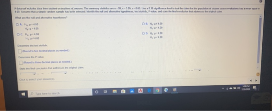 A data set includes data from stadent evaluation of courses. The summary statistics are n=99,x=395,5065. Use a 0.10 significa