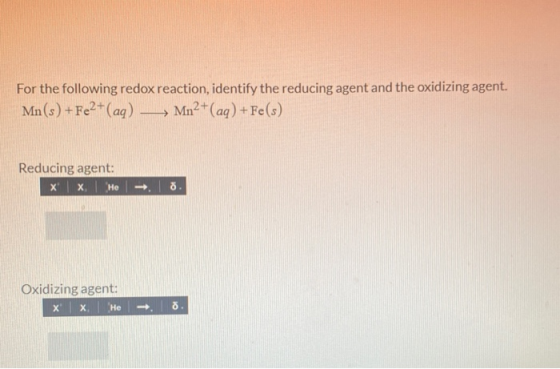 For the following redox reaction, identify the reducing agent and the oxidizing agent. Mn(s) + Fe2+ (aq) — Mn2+ (aq) + Fe(s)