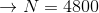 \rightarrow N=4800