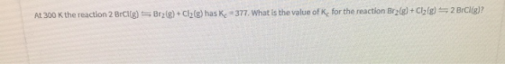 At 300 K the reaction 2 Bri[g) =Brz(g) + Cl2(g) has K. 377. What is the value of K, for the reaction Br(g) + Cl2(g) = 2 BrCl[