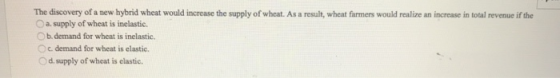The discovery of a new hybrid wheat would increase the supply of wheat. As a result, wheat farmers would realize an increase