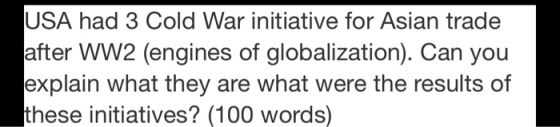 USA had 3 Cold War initiative for Asian trade after WW2 (engines of globalization). Can you explain what they are what were t