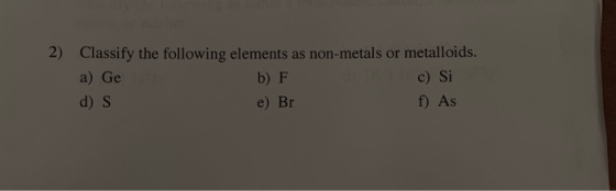 2) Classify the following elements as non-metals or metalloids a) Ge d) S b) F e) Br c) Si f) As