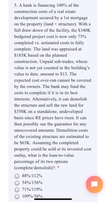5. A bank is financing 100% of the construction costs of a real estate development secured by a Ist mortgage on the property