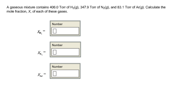 A gaseous mixture contains 406.0 Torr of H2(g), 347.9 Torr of N2 g), and 83.1 Torrof Ar(g). Calculate the mole fraction, X, of each of these gases. Number Number Number