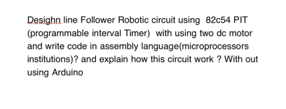 Desighn line Follower Robotic circuit using 82c54 PIT (programmable interval Timer) with using two dc motor and write code in