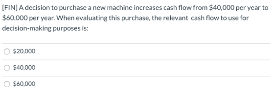 [FIN] A decision to purchase a new machine increases cash flow from $40,000 per year to $60,000 per year. When evaluating thi