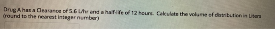 Drug A has a Clearance of S.6 /hr and a half-life of 12 hours. Calculate the volume of distribution in Liters (round to the n