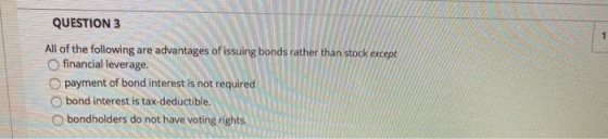 QUESTION 3 1 All of the following are advantages of issuing bonds rather than stock except O financial leverage. payment of b