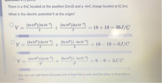There is a 4nC located at the position (2m,0) and a -6nC charge located at (0,3m). What is the electric potential V at the or