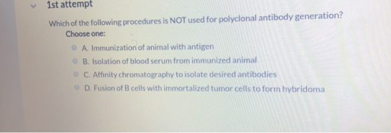 1st attempt Which of the following procedures is NOT used for polyclonal antibody generation? Choose one: A. Immunization of