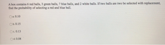 A box contains 6 red balls, 3 green balls, 7 blue balls, and 2 white balls. If two balls are two be selected with replacement