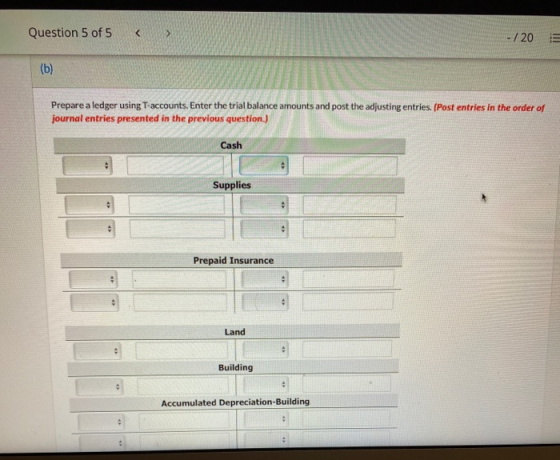 Question 5 of 5 <> - /20 (b) Prepare a ledger using T-accounts. Enter the trial balance amounts and post the adjusting entrie