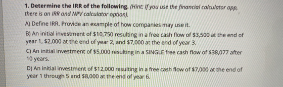 1. Determine the IRR of the following. (Hint: If you use the financial calculator app, there is an IRR and NPV calculator opt