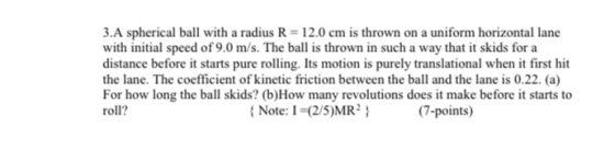 3.A spherical ball with a radius R = 12.0 cm is thrown on a uniform horizontal lane with initial speed of 9.0 m/s. The ball i
