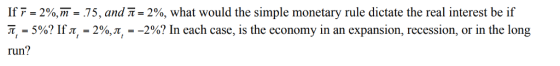 lf-= 2%, m = 75, and ?= 2%, what would the simple monetary rule dictate the real interest be if X, = 5%? IfX, = 2%, ?, =-2%? In each case, is the economy in an expansion, recession, or in the long run?