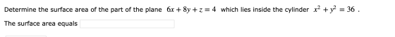 Determine the surface area of the part of the plane 6x + 8y + z = 4 which lies inside the cylinder x2 + y2 = 36 . The surface