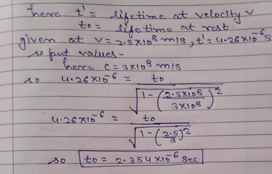 here t= lifetime at velocity to= life time at rest. given at v=2.5x108 mis, t= 4.26x10 S so put values - - here c=3x108 mis