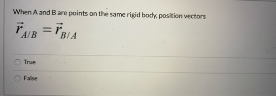 When A and B are points on the same rigid body, position vectors r. A/B = PBA True False