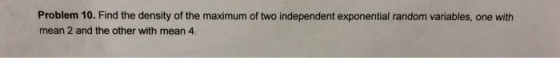Problem 10. Find the density of the maximum of two independent exponential random variables, one with mean 2 and the other wi