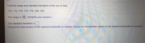 Find the range and standard deviation of the set of data 170, 172, 174, 176, 178, 180, 182 The range is 12. (Simplify your an