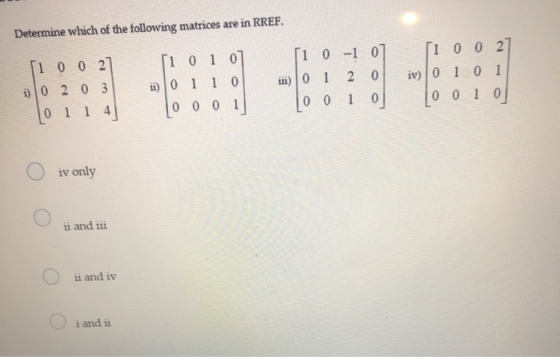 Determine which of the following matrices are in RREF. ſi 0 -1 0 ſi 0 0 27 in) 0 1 2 0 [1 0 1 0] ii) 0 1 1 0 0 0 0 1 ſi 0 0 2
