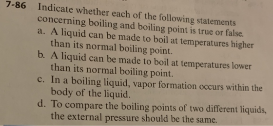 7-86 Indicate whether each of the following statements concerning boiling and boiling point is true or false. a. A liquid can