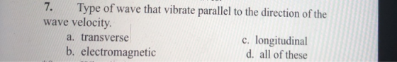 7. Type of wave that vibrate parallel to the direction of the wave velocity c. longitudinal d. all of these a. transverse b. electromagnetic