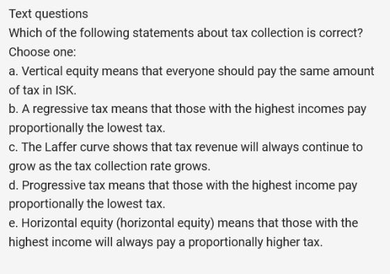 Text questions Which of the following statements about tax collection is correct? Choose one: a. Vertical equity means that e