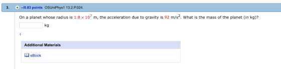 3. -10.83 points OSUniPhys1 13.2.P P024 On a planet whose radius is 1.8 × 10 m, the acceleration due to gravity is 92 m/s. w