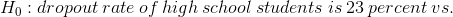 H_0:dropout\:rate\:of\:high\:school\:students\:is\:23\:percent\:vs.