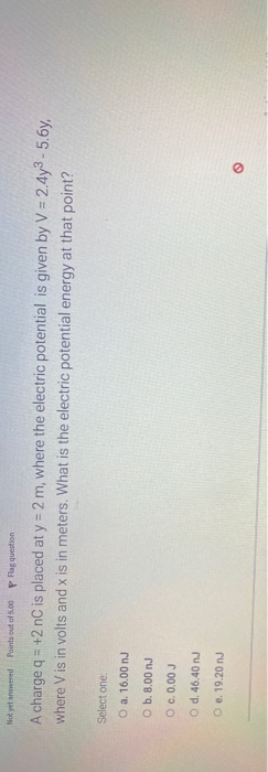 Not yet answered Points out of 5.00 P Flag question A charge q = +2 nC is placed at y = 2 m, where the electric potential is