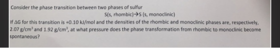 Consider the phase transition between two phases of sulfur S(s, rhombic) S (s, monoclinic) IF AG for this transition is +0.10