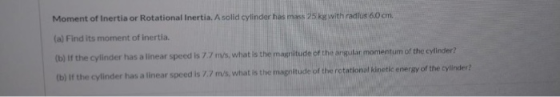 Moment of Inertia or Rotational Inertia. A solid cylinder has mass 25kg with radius 60 cm (a) Find its moment of inertia. (b)