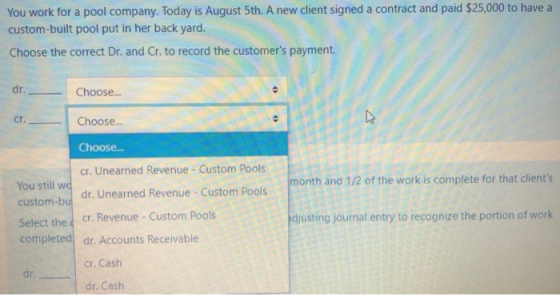 You work for a pool company. Today is August 5th. A new client signed a contract and paid $25,000 to have a custom-built pool