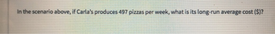 In the scenario above, if Carlas produces 497 pizzas per week, what is its long-run average cost (5)?