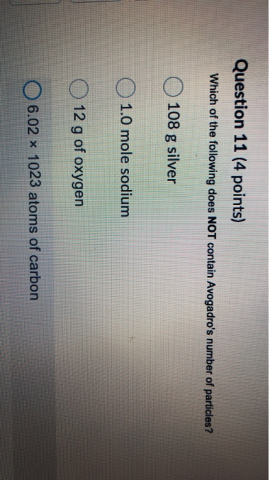 Question 11 (4 points) Which of the following does NOT contain Avogadros number of particles?! 108 g silver 1.0 mole sodium