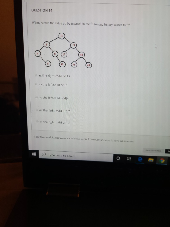 QUESTION 14 Where would the value 20 be inserted in the following binary search tree? as the right child of 17 as the left ch