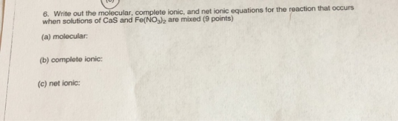 6. Write out the molecular, complete ionic, and net ionic equations for the reaction that occurs when solutions of CaS and Fe