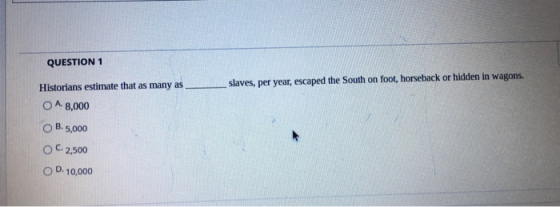 QUESTION 1 Historians estimate that as many as slaves, per year, escaped the South on foot, horseback or hidden in wagons. A.
