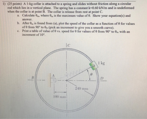 1) (25 points) A 1-kg collar is attached to a spring and slides without friction along a circular rod which lies in a vertica