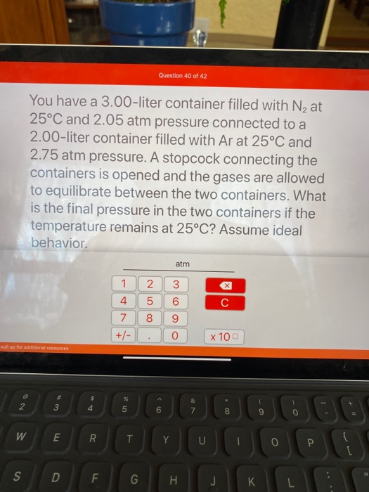 Question 40 of 42 You have a 3.00-liter container filled with Nz at 25°C and 2.05 atm pressure connected to a 2.00-liter cont