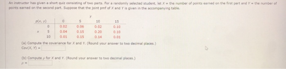 An instructor has given a short quiz consisting of two parts. For a randomly selected student, let X = the number of points e