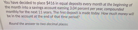 You have decided to place $416 in equal deposits every month at the beginning of the month into a savings account earning 3.0
