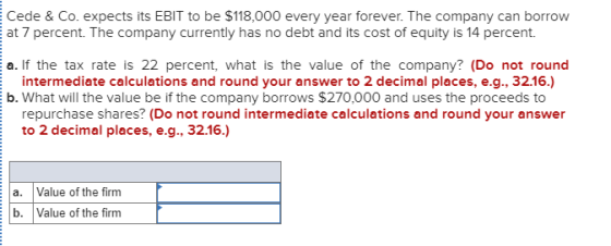 Cede & Co. expects its EBIT to be $118,000 every year forever. The company can borrow Eat 7 percent. The company currently ha