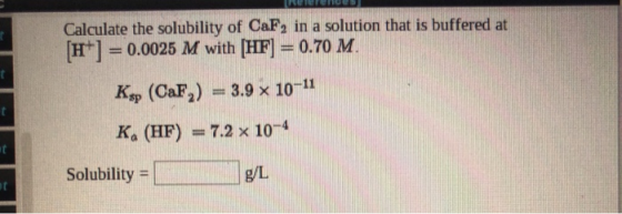 Het Calculate the solubility of CaF2 in a solution that is buffered at [H+] = 0.0025 M with (HF) = 0.70 M. Ksp (CaF,) = 3.9 1