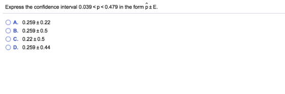 Express the confidence interval 0.039 < p < 0.479 in the form p ± E. OA, ○ B. OC, ○ D. 0.259 ±0.22 0.259 ± 0.5 0.22 ±0.5 0.25